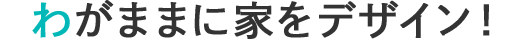 わがままに家をデザイン！